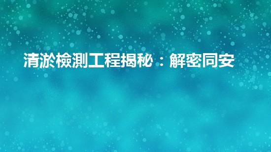 清淤檢測工程揭秘：解密同安市政管道的驚人秘密！